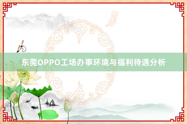 东莞OPPO工场办事环境与福利待遇分析