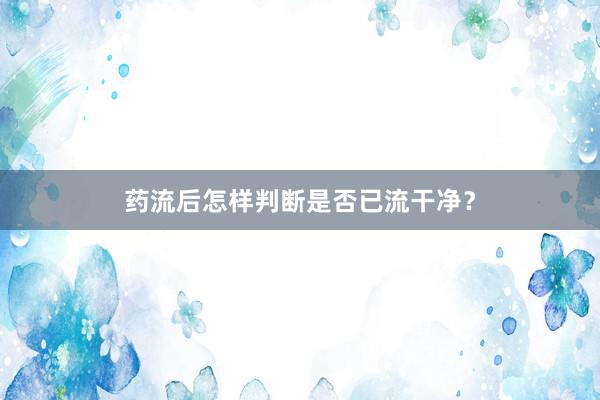 药流后怎样判断是否已流干净？