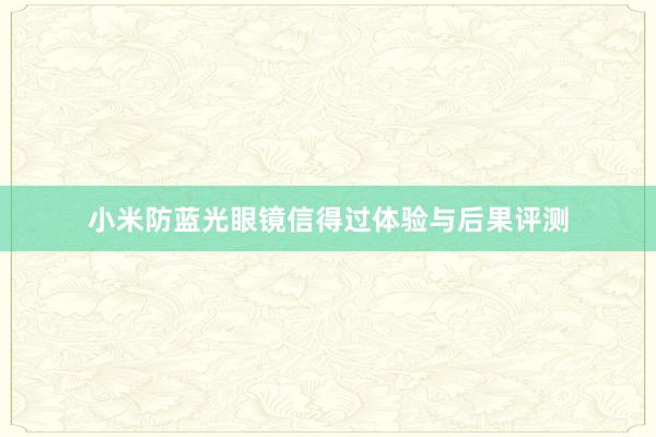 小米防蓝光眼镜信得过体验与后果评测